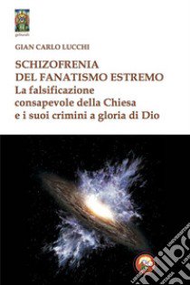 Schizzofrenia del fanatismo estremo. La falsificazione consapevole della Chiesa e i suoi crimini a gloria di Dio libro di Lucchi Gian Carlo