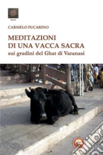 Meditazioni di una vacca sacra sui gradini del Ghat di Varanasi libro di Fucarino Carmelo