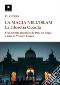 La magia nell'Islam. La filosofia occulta libro di El Khodja; Fincati V. (cur.)