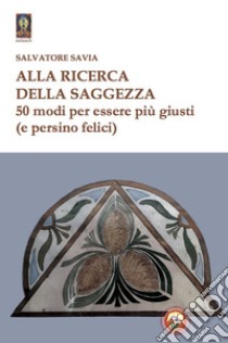 Alla ricerca della saggezza. 50 modi per essere più giusti (e persino felici) libro di Savia Salvatore