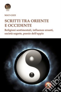 Scritti tra Oriente e Occidente. Religioni sentimentali, influenze erranti, società segrete, poesie dell'oppio libro di Matgioï; Fincati V. (cur.)