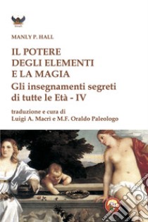 Il potere degli elementi e la magia. Gli insegnamenti segreti di tutte le Età libro di Hall Manly Palmer; Macrì L. A. (cur.); Paleologo O. (cur.)