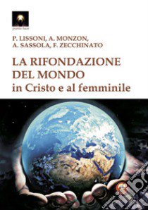 La rifondazione del mondo in Cristo e al femminile. Verso il sogno dell'unità del sapere libro di Lissoni Paolo; Monzon Alejandra; Zecchinato Francesca; Sassola A. (cur.)