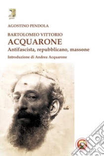 Bartolomeo Vittorio Acquarone. Antifascista, repubblicano, massone libro di Pendola Agostino