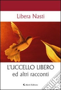 L'uccello libero ed altri racconti libro di Nasti Libera