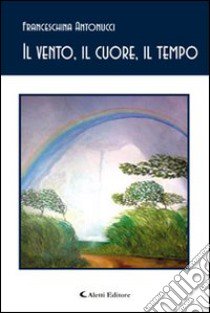 Il vento, il cuore, il tempo libro di Antonucci Franceschina