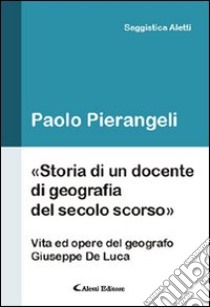 Storia di un docente di geografia del secolo scorso. (Vita ed opere d el geografo Giuseppe De Luca) libro di Pierangeli Paolo