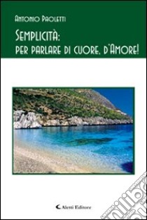 Semplicità. Per parlare di cuore, d'amore! libro di Paoletti Antonio