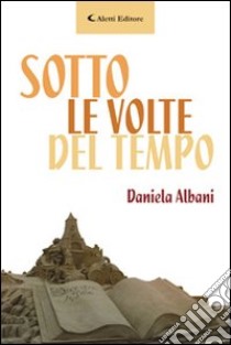 Sotto le volte del tempo libro di Albani Daniela