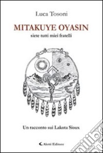 Mitakuye Oyasin. Siete tutti miei fratelli. Un racconto sui Lakota Sioux libro di Tosoni Luca