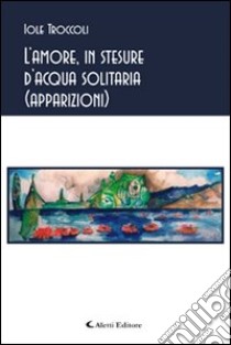 L'amore, in stesure d'acqua solitaria (apparizioni) libro di Troccoli Iole