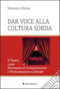 Dar voce alla cultura sorda. Il teatro come strumento di comunicazione e partecipazione culturale libro di Zinna Simona