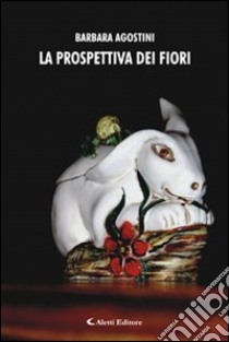 La prospettiva dei fiori libro di Agostini Barbara