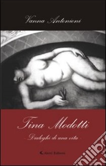 Tina Modotti. Dialoghi di una vita libro di Antonioni Vanna