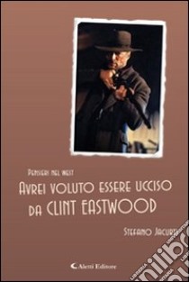 Avrei voluto essere ucciso da Clint Eastwood libro di Jacurti Stefano