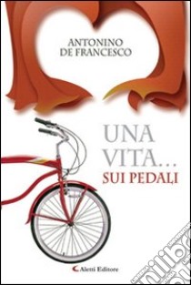 Una vita... sui pedali libro di De Francesco Antonino