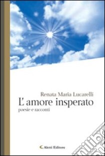 L'amore insperato. Poesie e racconti libro di Lucarelli Renata M.