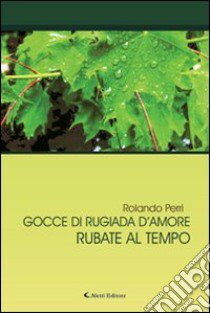 Gocce di rugiada d'amore rubate al tempo libro di Perri Rolando