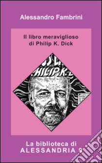 Il libro meraviglioso di Philip K. Dick libro di Fambrini Alessandro; Malaguti U. (cur.)