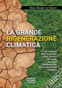 La grande rigenerazione climatica. La rinascita degli ecosistemi e della fertilità del suolo: strategia indispensabile per la transizione ecologica libro di Alvarez de Toledo Inigo