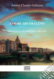 Essere arcobaleno. Don Danilo Cubattoli nella mia vita libro di Galluzzo Andrea