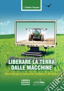 Liberare la terra dalle macchine. Manifesto per un'autonomia contadina e alimentare libro di Atelier Paysan