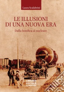 Le illusioni di una nuova era. Dalla bonifica al nucleare libro di Scalabrini Laura