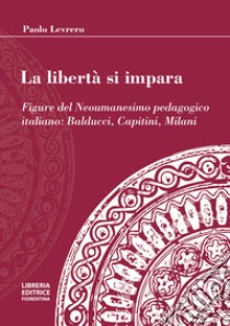 La libertà si impara. Figure del neoumanesimo pedagogico: Balducci, Capitini, Milani libro di Levrero Paolo