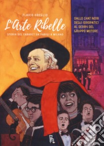 L'arte ribelle. Storia del cabaret da Parigi a Milano. Dallo Chat Noir degli Idropatici al Derby del Gruppo Motore libro di Oreglio Flavio