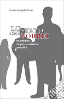 Lo Stato che vorrei. Tra banalità, utopie e tantissime assurdità libro di Campitelli Torrieri Camillo