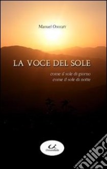 La voce del sole. Come il sole di giorno, come il sole di notte libro di Onorati Manuel