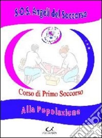 Corso di primo soccorso. Alla popolazione libro di S.O.S Angeli del primo soccorso (cur.)