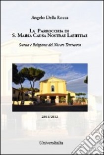 La parrocchia di S. Maria Causa Nostrae Laetitiae. Storia e religione del nostro territorio libro di Della Rocca Angelo