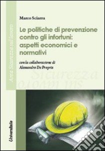 Le politiche di prevenzione contro gli infortuni. Aspetti economici e normativi libro di Sciarra Marco