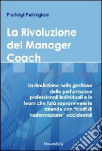 La rivoluzione del manager coach. La rivoluzione nella gestione delle performance professionali individuali e in team che farà sopravvivere le aziende... libro di Palmigiani Pierluigi