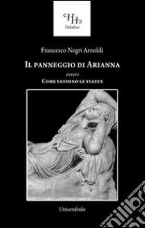 Il panneggio di Arianna ovvero come vestono le statue libro di Negri Arnoldi Francesco