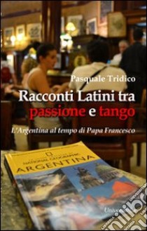 Racconti latini tra passione e tango. L'Argentina al tempo di papa Francesco libro di Tridico Pasquale