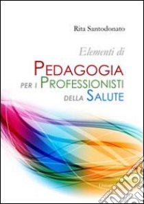 Elementi di pedagogia per i professionisti della salute libro di Santodonato Rita