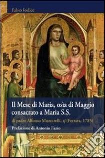 Il mese di Maria, osìa di Maggio consacrato a Maria S.S. di padre Alfonso Muzzarelli, sj (rist. anast. Ferrara, 1785) libro di Iodice F. (cur.)