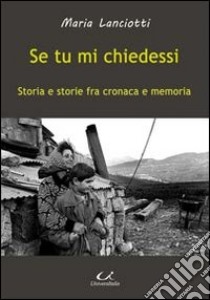 Se tu mi chiedessi. Storia e storie fra cronaca e memoria libro di Lanciotti Maria