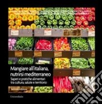 Mangiare all'italiana, nutrirsi mediterraneo. Saperi e pratiche alimentari tra cultura, salute e territorio libro