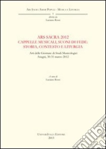 Ars sacra 2012. Cappelle musicali, suoni di fede. Storia, contesto e liturgia. Atti delle Giornate di Studi musicologici (Anagni, 30-31 marzo 2012) libro di Rossi L. (cur.)