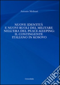 Nuove identità e nuovi ruoli del militare nell'era del peace-keeping. Il contingente italiano in Kosovo libro di Molinari Antonio