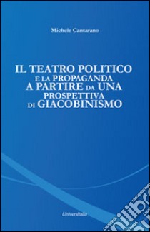 Il teatro politico e la propaganda a partire da una prospettiva di Giacobinismo libro di Cantarano Michele