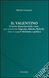 Il Valentino. L'uomo rinascimentale come opus alchemicum. Nigredo, Albedo, Rubedo. Solvet et coagula? Alchimia e politica libro di Cantarano Michele