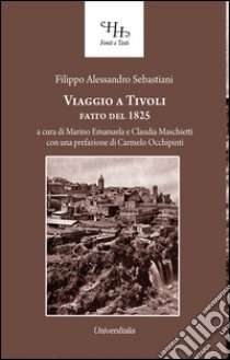 Viaggio a Tivoli. Antichissima città latino-sabina fatto nel 1825 libro di Sebastiani Filippo Alessandro; Maschietti C. (cur.); Marino E. (cur.)