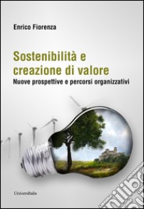 Sostenibilità e creazione di valore. Nuove prospettive e percorsi organizzativi libro di Fiorenza Enrico