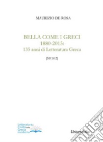 Bella come i greci 1880-2015. 135 anni di letteratura greca libro di De Rosa Maurizio