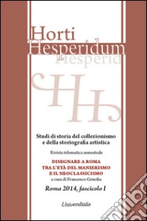 Horti hesperidum, Roma 2014, fascicolo I. Studi di storia del collezionismo e della storiografia artistica. Vol. 1: Disegnare a Roma tra l'età del Manierismo e il Neoclassicismo libro di Grisolia F. (cur.)