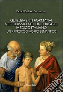 Gli elementi formativi neoclassici nel linguaggio medico italiano. Un approccio morfo-semantico libro di Beniamen Emad Rashed